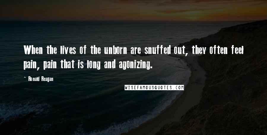 Ronald Reagan Quotes: When the lives of the unborn are snuffed out, they often feel pain, pain that is long and agonizing.