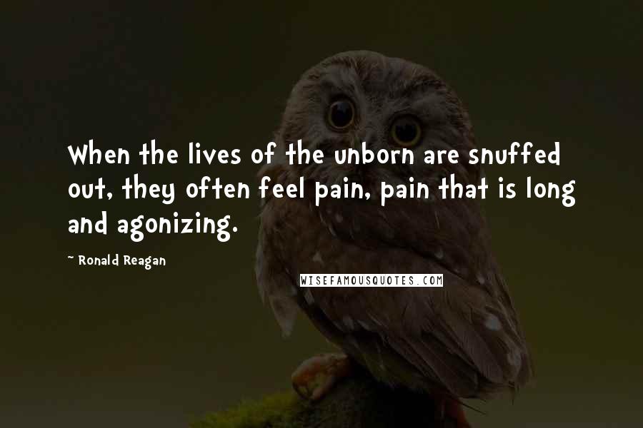 Ronald Reagan Quotes: When the lives of the unborn are snuffed out, they often feel pain, pain that is long and agonizing.