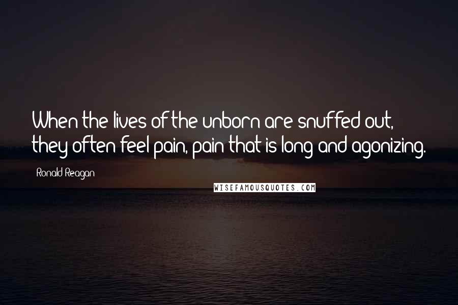 Ronald Reagan Quotes: When the lives of the unborn are snuffed out, they often feel pain, pain that is long and agonizing.