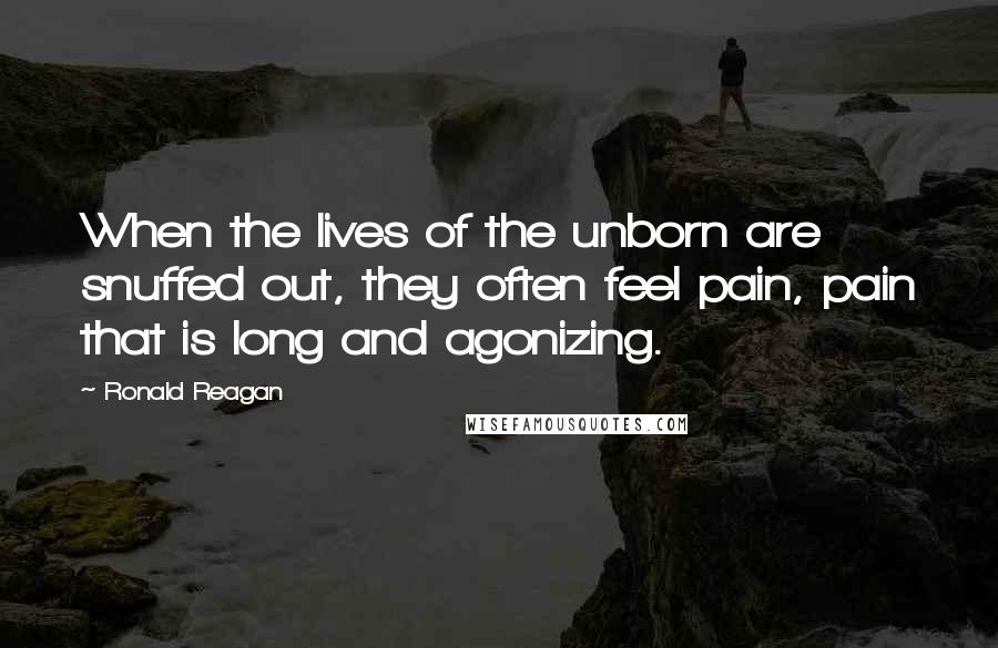 Ronald Reagan Quotes: When the lives of the unborn are snuffed out, they often feel pain, pain that is long and agonizing.