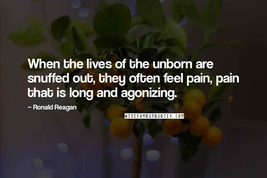 Ronald Reagan Quotes: When the lives of the unborn are snuffed out, they often feel pain, pain that is long and agonizing.
