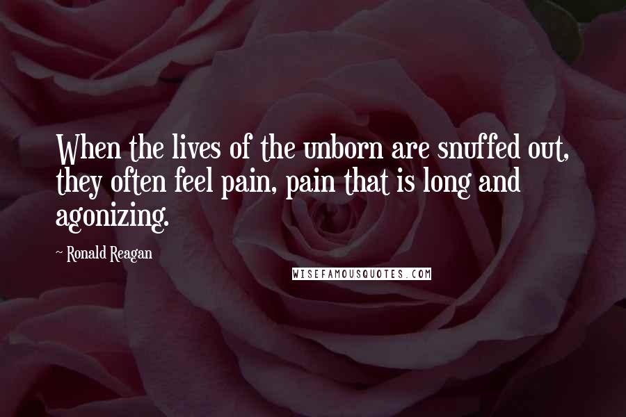Ronald Reagan Quotes: When the lives of the unborn are snuffed out, they often feel pain, pain that is long and agonizing.