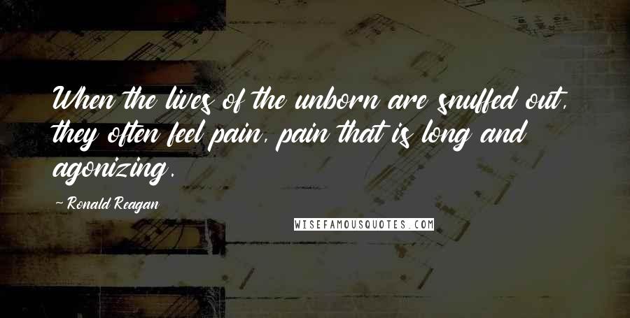 Ronald Reagan Quotes: When the lives of the unborn are snuffed out, they often feel pain, pain that is long and agonizing.