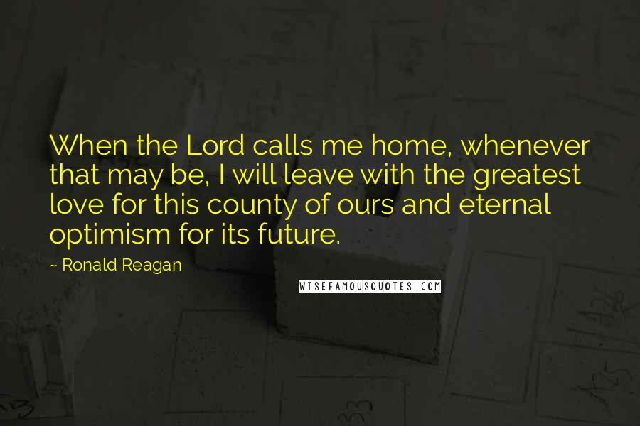 Ronald Reagan Quotes: When the Lord calls me home, whenever that may be, I will leave with the greatest love for this county of ours and eternal optimism for its future.