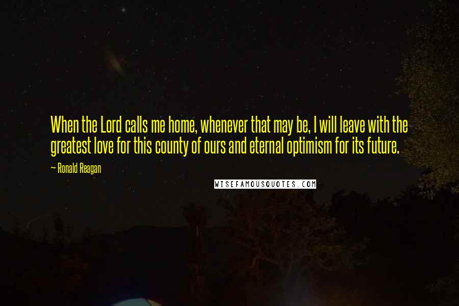 Ronald Reagan Quotes: When the Lord calls me home, whenever that may be, I will leave with the greatest love for this county of ours and eternal optimism for its future.