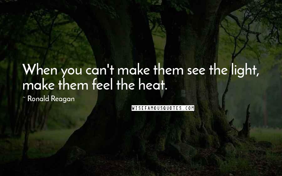 Ronald Reagan Quotes: When you can't make them see the light, make them feel the heat.