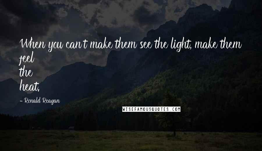 Ronald Reagan Quotes: When you can't make them see the light, make them feel the heat.