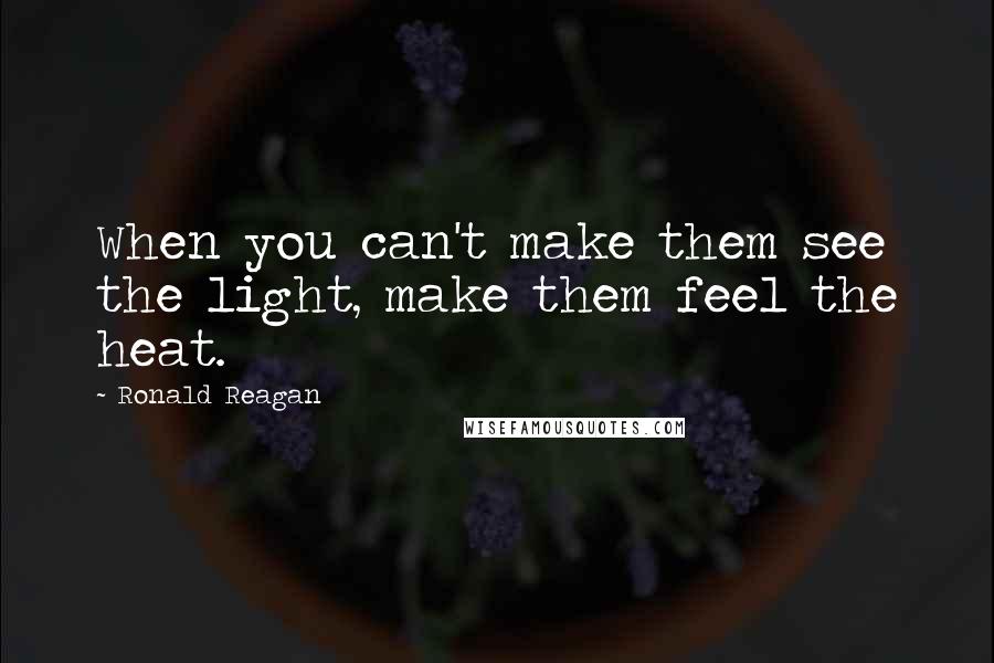 Ronald Reagan Quotes: When you can't make them see the light, make them feel the heat.