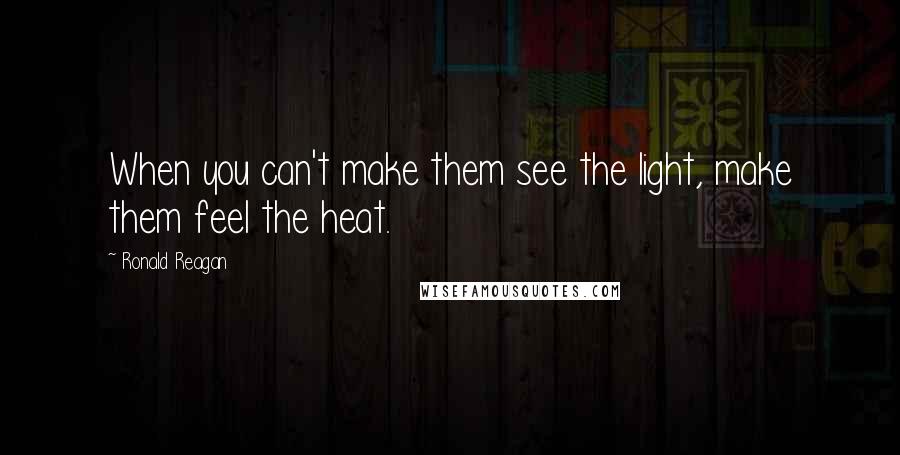 Ronald Reagan Quotes: When you can't make them see the light, make them feel the heat.