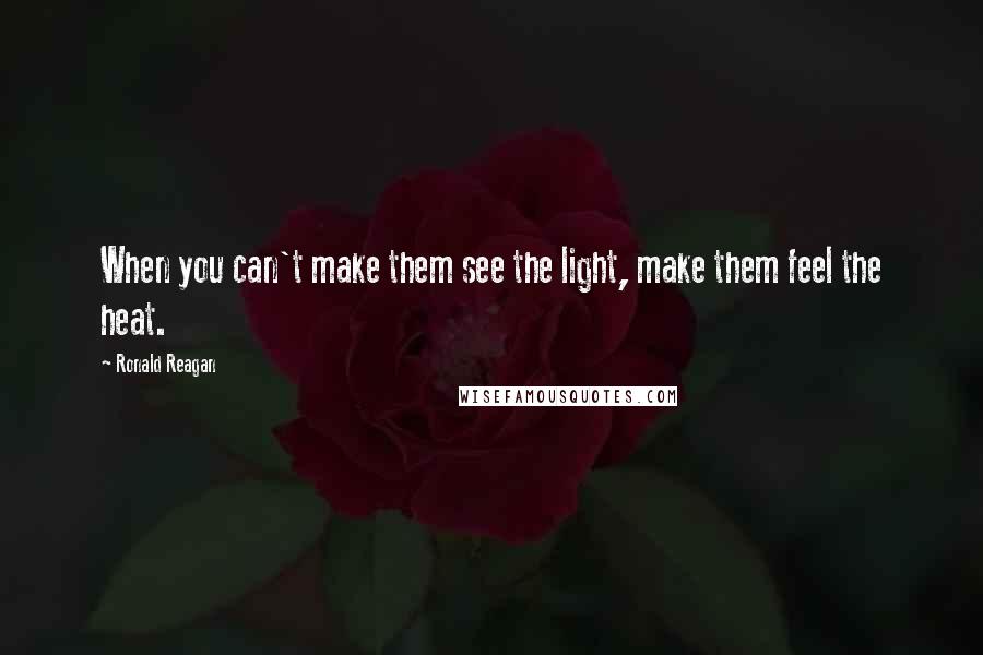 Ronald Reagan Quotes: When you can't make them see the light, make them feel the heat.