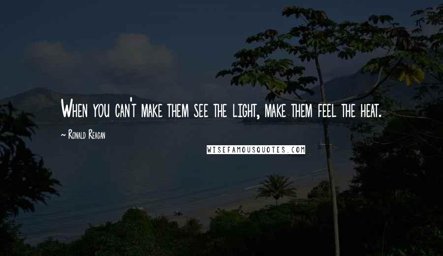 Ronald Reagan Quotes: When you can't make them see the light, make them feel the heat.