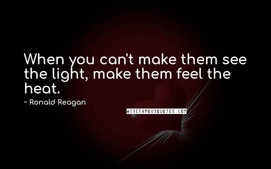 Ronald Reagan Quotes: When you can't make them see the light, make them feel the heat.