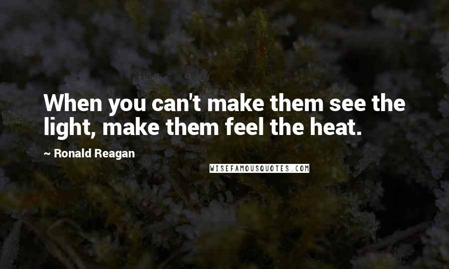 Ronald Reagan Quotes: When you can't make them see the light, make them feel the heat.