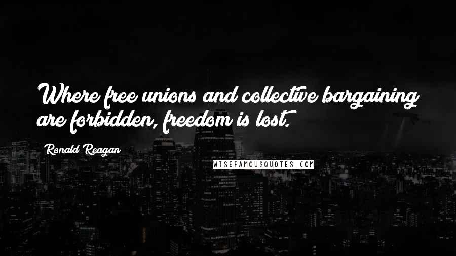 Ronald Reagan Quotes: Where free unions and collective bargaining are forbidden, freedom is lost.