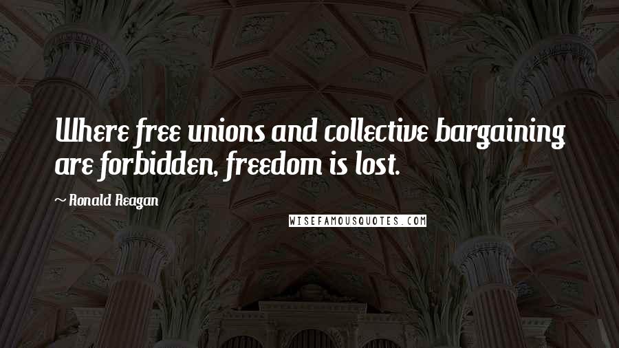 Ronald Reagan Quotes: Where free unions and collective bargaining are forbidden, freedom is lost.