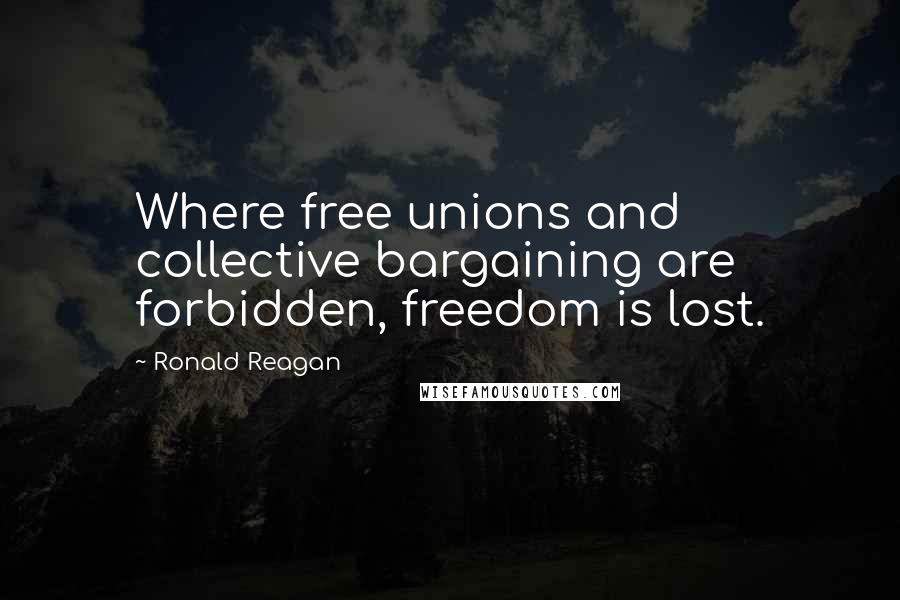 Ronald Reagan Quotes: Where free unions and collective bargaining are forbidden, freedom is lost.