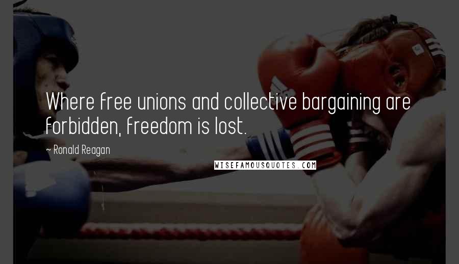 Ronald Reagan Quotes: Where free unions and collective bargaining are forbidden, freedom is lost.