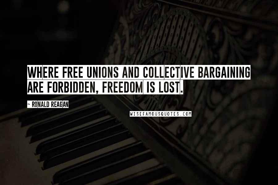 Ronald Reagan Quotes: Where free unions and collective bargaining are forbidden, freedom is lost.