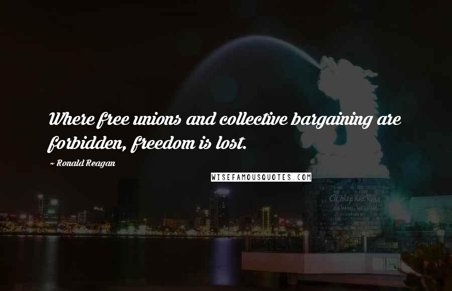 Ronald Reagan Quotes: Where free unions and collective bargaining are forbidden, freedom is lost.