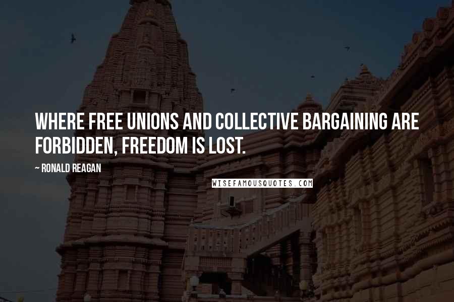 Ronald Reagan Quotes: Where free unions and collective bargaining are forbidden, freedom is lost.