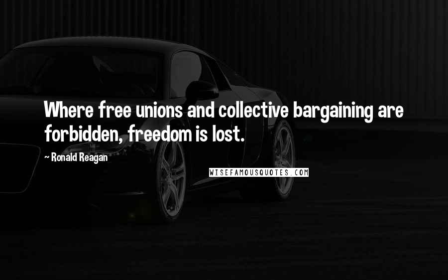Ronald Reagan Quotes: Where free unions and collective bargaining are forbidden, freedom is lost.