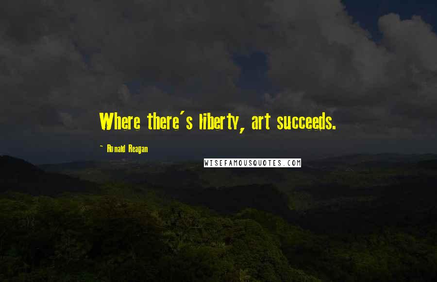 Ronald Reagan Quotes: Where there's liberty, art succeeds.