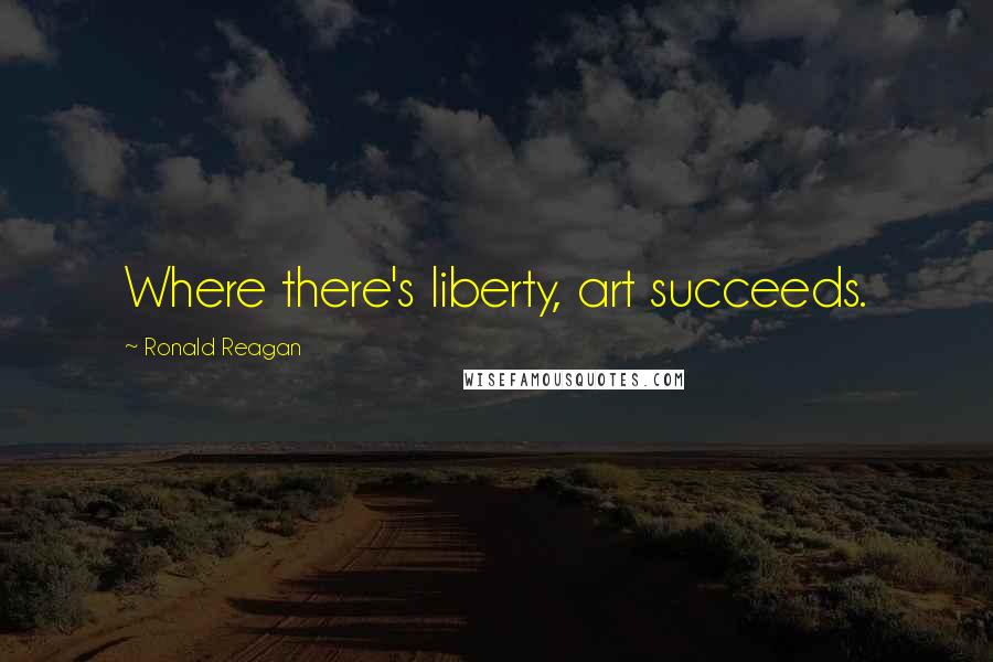 Ronald Reagan Quotes: Where there's liberty, art succeeds.