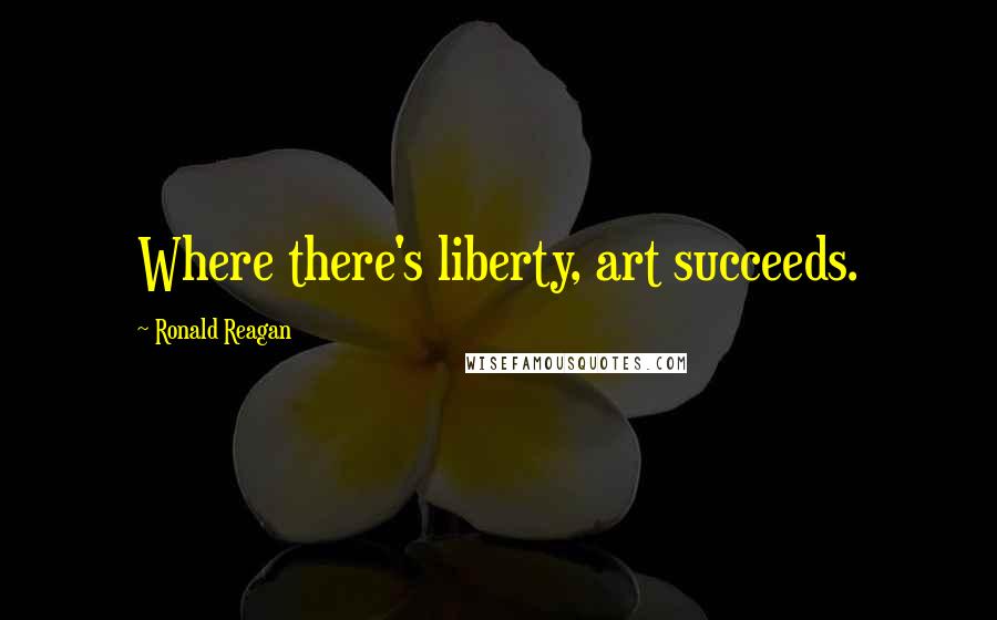 Ronald Reagan Quotes: Where there's liberty, art succeeds.