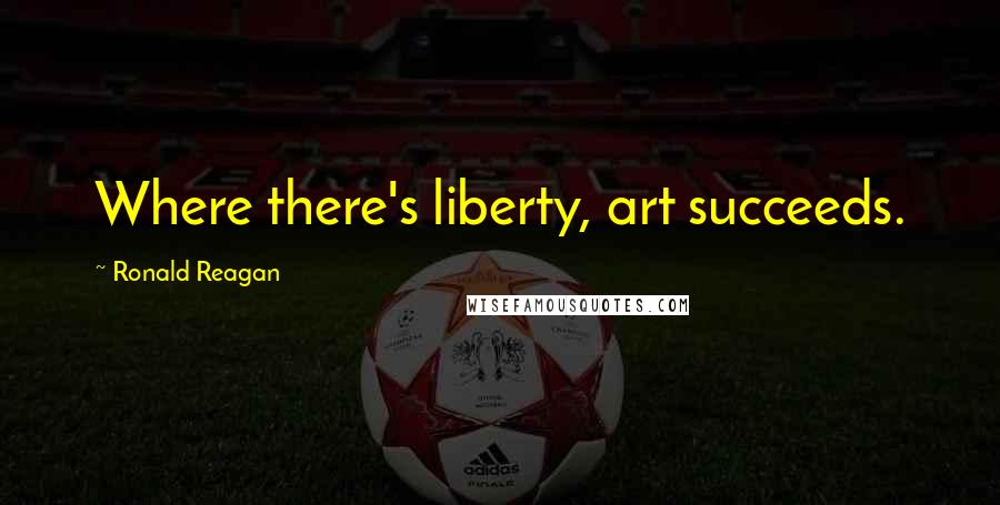 Ronald Reagan Quotes: Where there's liberty, art succeeds.