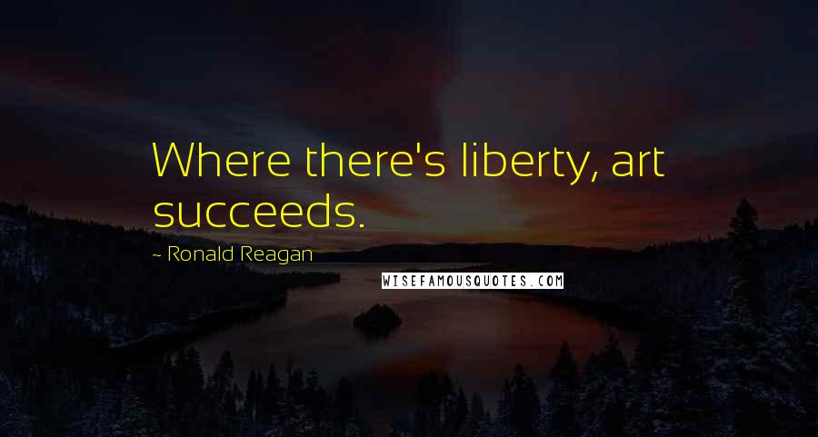 Ronald Reagan Quotes: Where there's liberty, art succeeds.