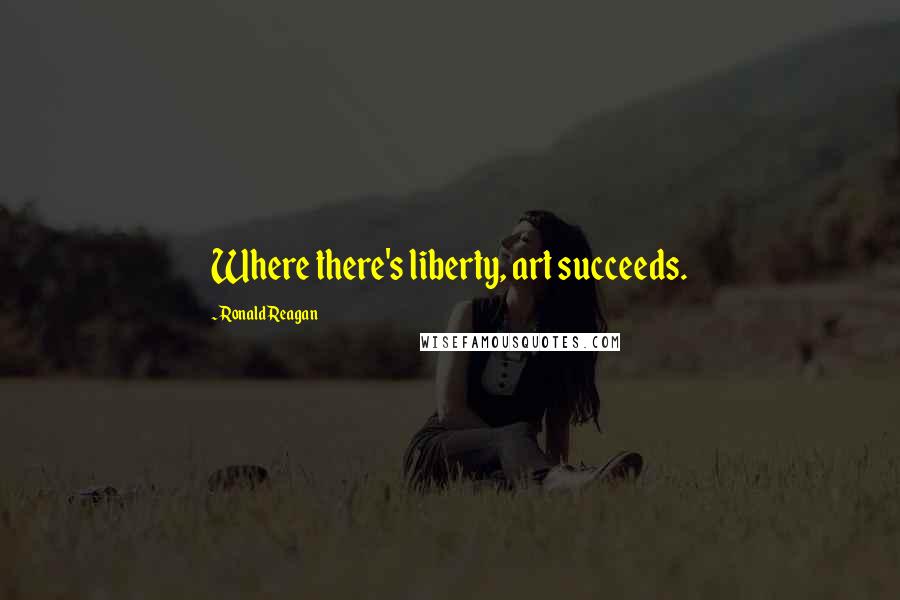 Ronald Reagan Quotes: Where there's liberty, art succeeds.