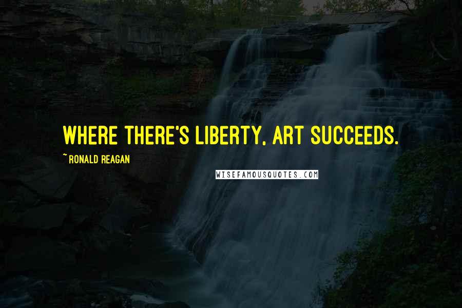 Ronald Reagan Quotes: Where there's liberty, art succeeds.