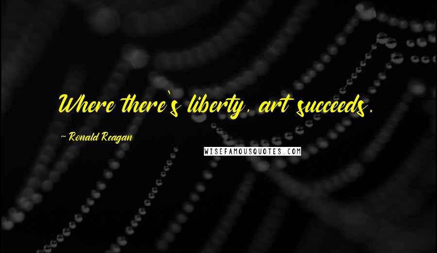 Ronald Reagan Quotes: Where there's liberty, art succeeds.