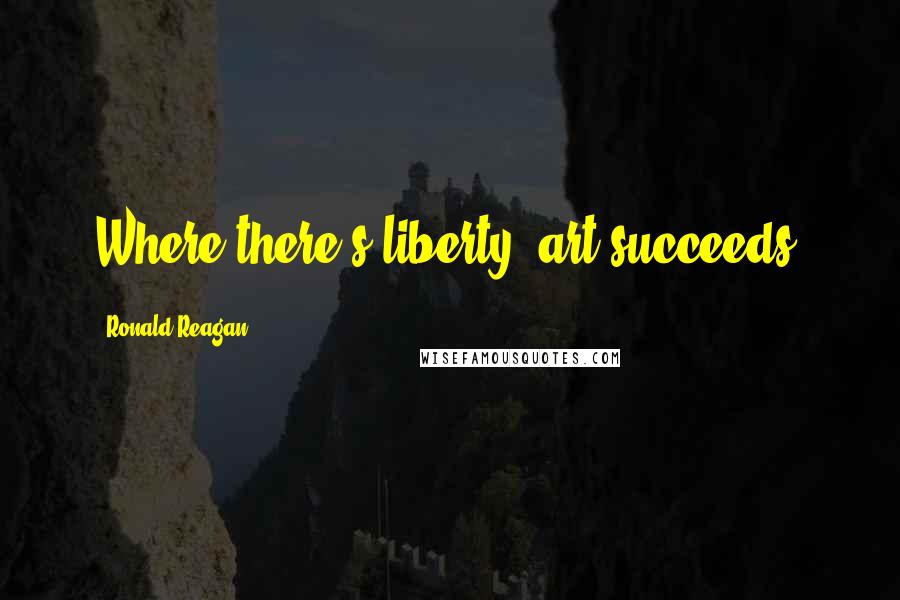 Ronald Reagan Quotes: Where there's liberty, art succeeds.