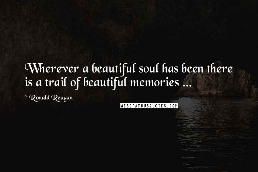 Ronald Reagan Quotes: Wherever a beautiful soul has been there is a trail of beautiful memories ...