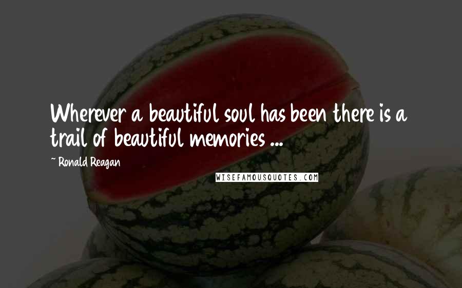 Ronald Reagan Quotes: Wherever a beautiful soul has been there is a trail of beautiful memories ...