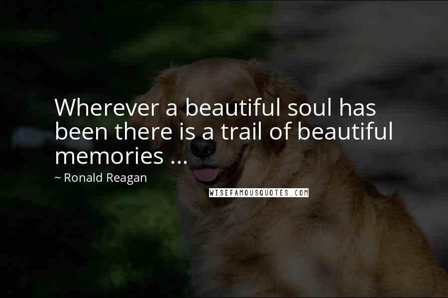 Ronald Reagan Quotes: Wherever a beautiful soul has been there is a trail of beautiful memories ...