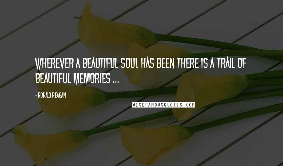 Ronald Reagan Quotes: Wherever a beautiful soul has been there is a trail of beautiful memories ...