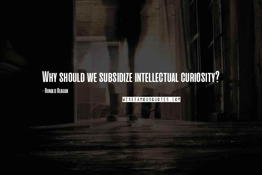 Ronald Reagan Quotes: Why should we subsidize intellectual curiosity?