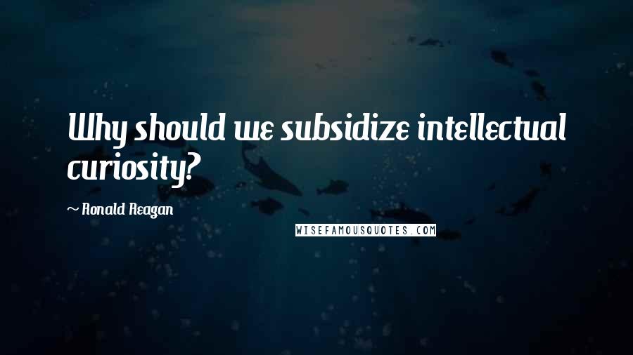 Ronald Reagan Quotes: Why should we subsidize intellectual curiosity?