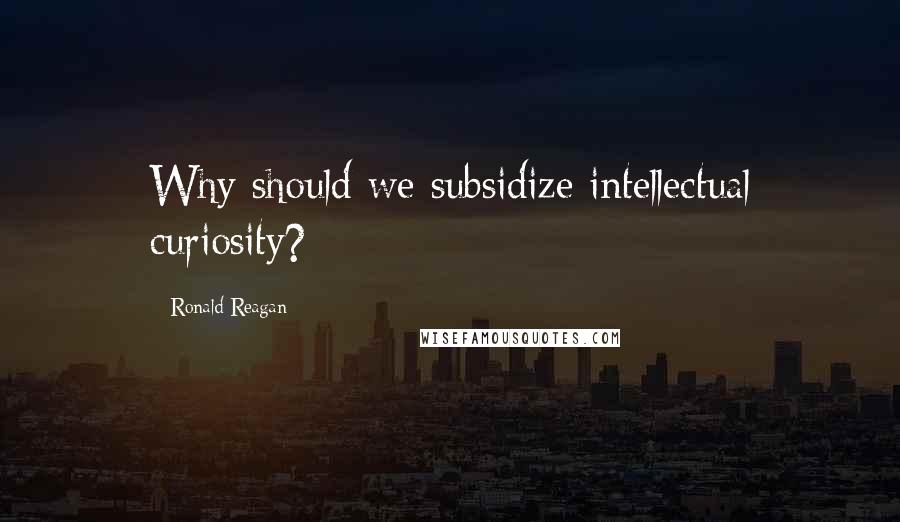 Ronald Reagan Quotes: Why should we subsidize intellectual curiosity?