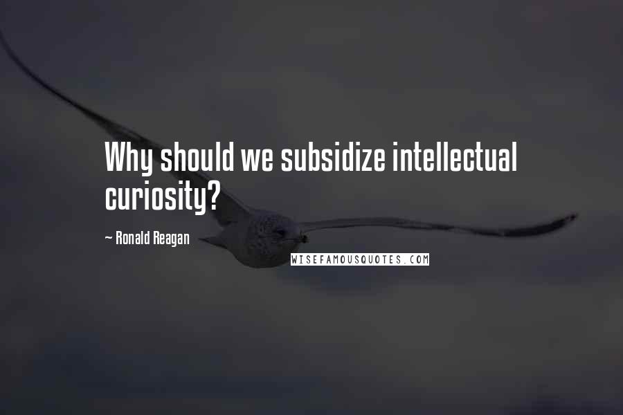 Ronald Reagan Quotes: Why should we subsidize intellectual curiosity?