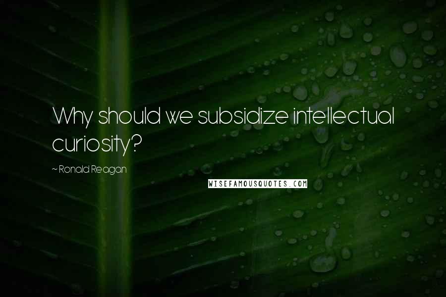 Ronald Reagan Quotes: Why should we subsidize intellectual curiosity?