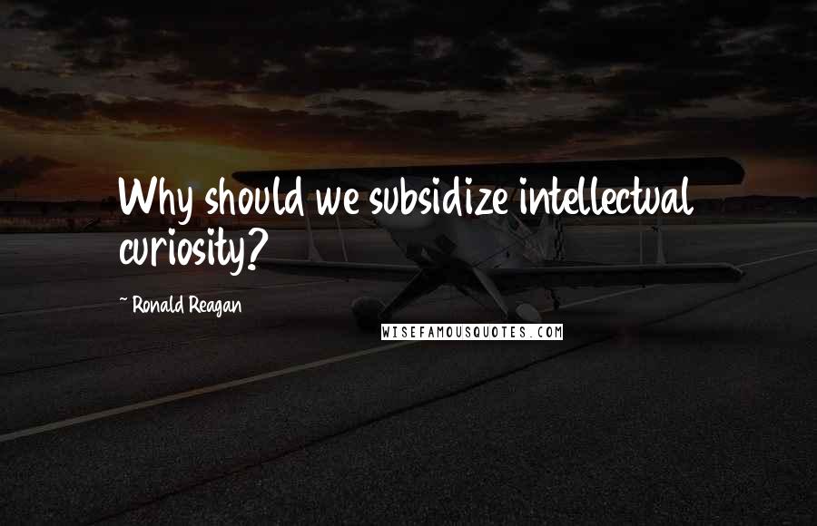 Ronald Reagan Quotes: Why should we subsidize intellectual curiosity?