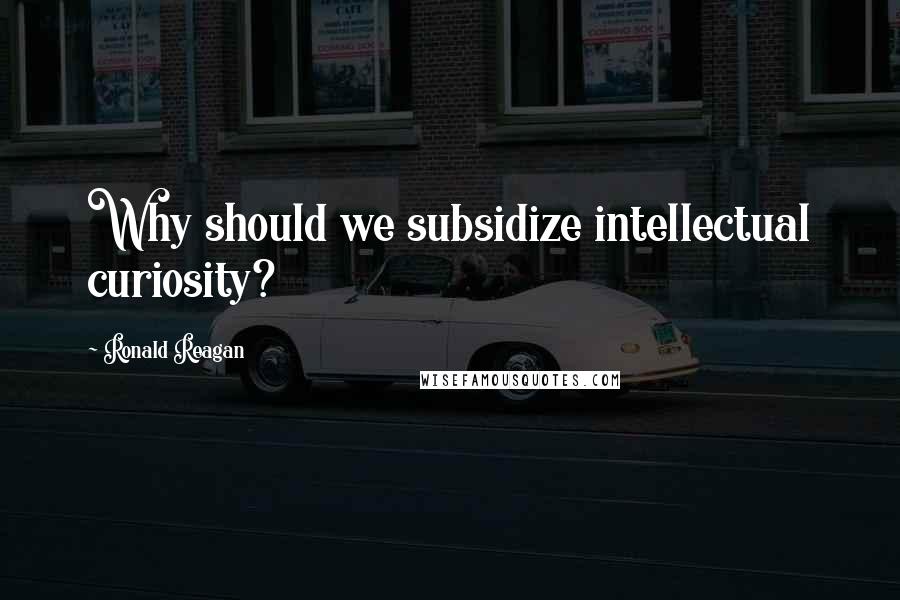 Ronald Reagan Quotes: Why should we subsidize intellectual curiosity?