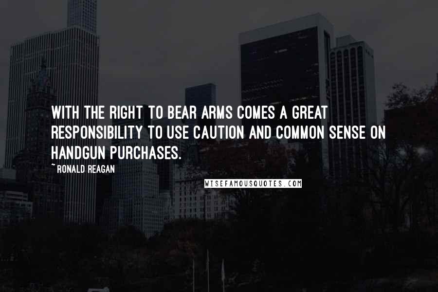Ronald Reagan Quotes: With the right to bear arms comes a great responsibility to use caution and common sense on handgun purchases.