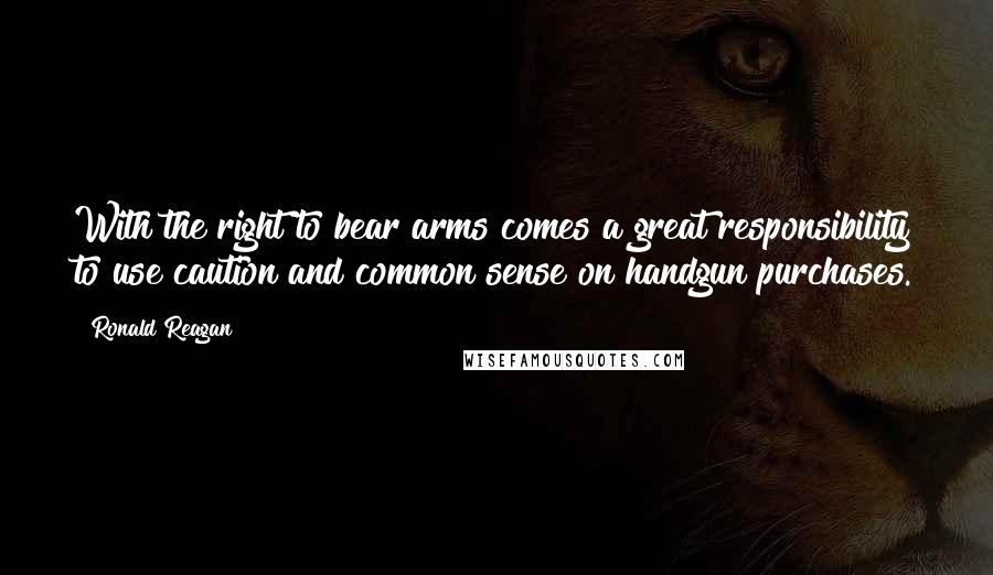 Ronald Reagan Quotes: With the right to bear arms comes a great responsibility to use caution and common sense on handgun purchases.