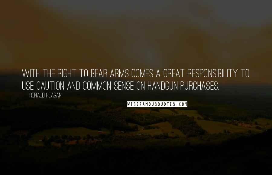 Ronald Reagan Quotes: With the right to bear arms comes a great responsibility to use caution and common sense on handgun purchases.