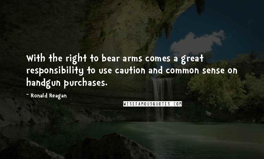 Ronald Reagan Quotes: With the right to bear arms comes a great responsibility to use caution and common sense on handgun purchases.