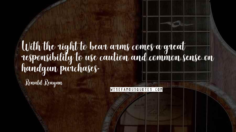 Ronald Reagan Quotes: With the right to bear arms comes a great responsibility to use caution and common sense on handgun purchases.